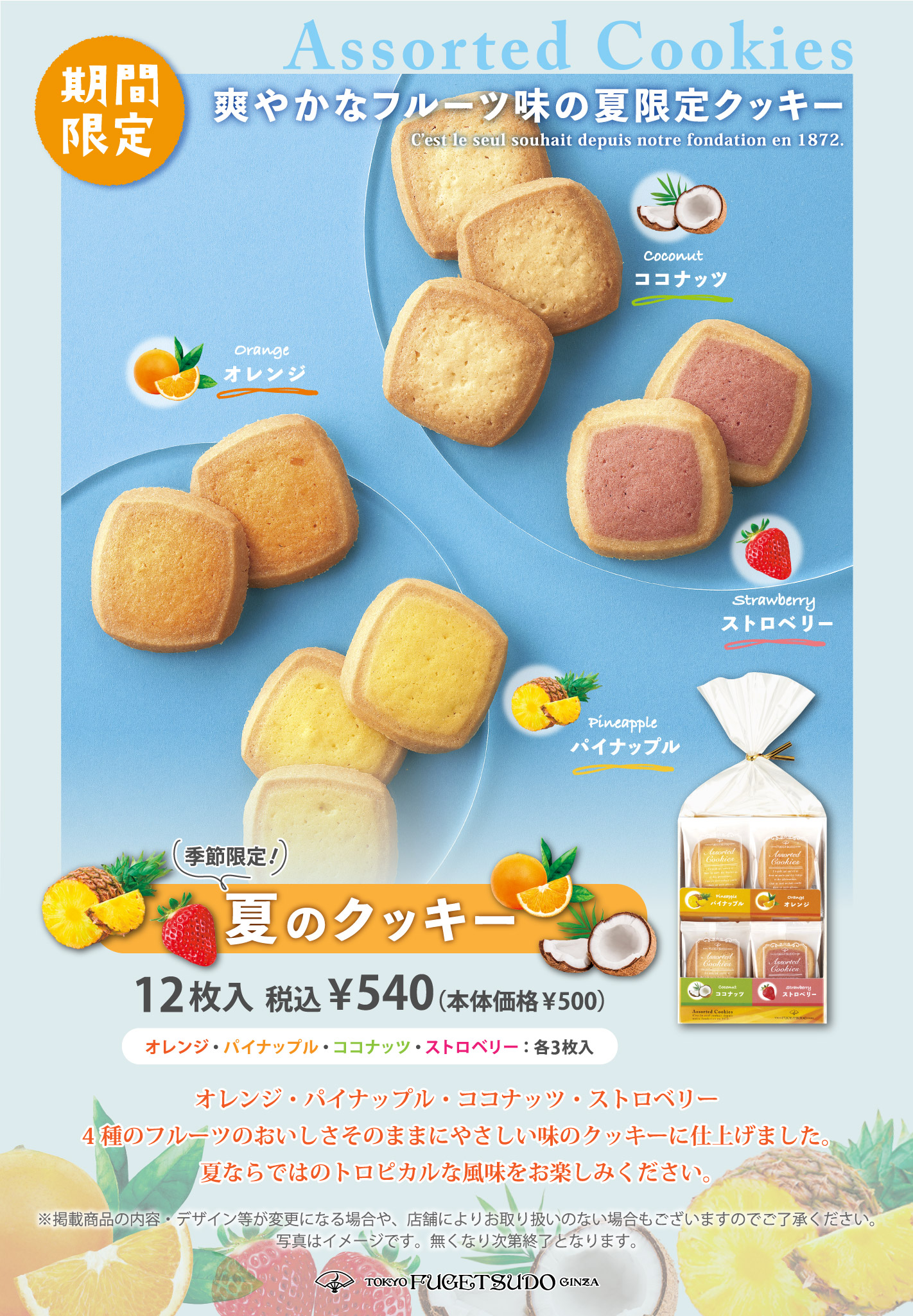 オレンジ・パイナップル・ココナッツ・ストロベリー、4種のフルーツのおいしさそのままにやさしい味のクッキーに仕上げました。夏ならではのトロピカルな風味をお楽しみください。 12枚入 税込¥540（本体価格¥500）